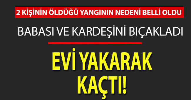 Babası ve kardeşini bıçaklayıp, evi ateşe verdi