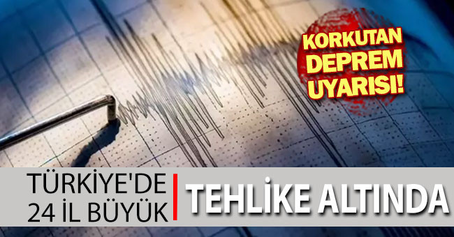 Korkutan deprem uyarısı, Türkiye'de 24 il büyük tehlike altında