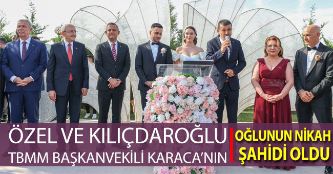 Özel ve Kılıçdaroğlu, TBMM Başkanvekili Karaca’nın oğlunun nikah şahidi oldu