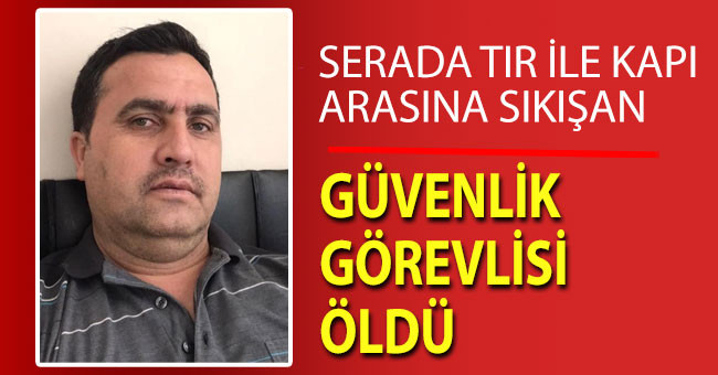 Serada tır ile kapı arasına sıkışan güvenlik görevlisi öldü