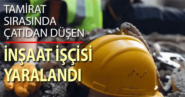 Tamirat sırasında çatıdan düşen inşaat işçisi yaralandı