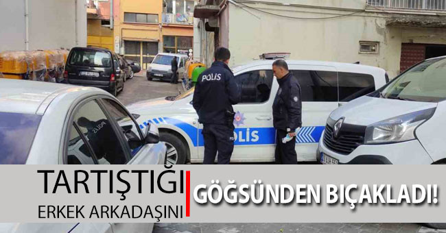 Tartıştığı erkek arkadaşını göğsünden bıçakladı