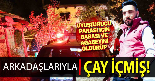 Uyuşturucu parası için babası ve ağabeyini öldürüp arkadaşlarıyla çay içmiş