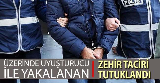 Üzerinde uyuşturucu ile yakalanan zehir taciri tutuklandı